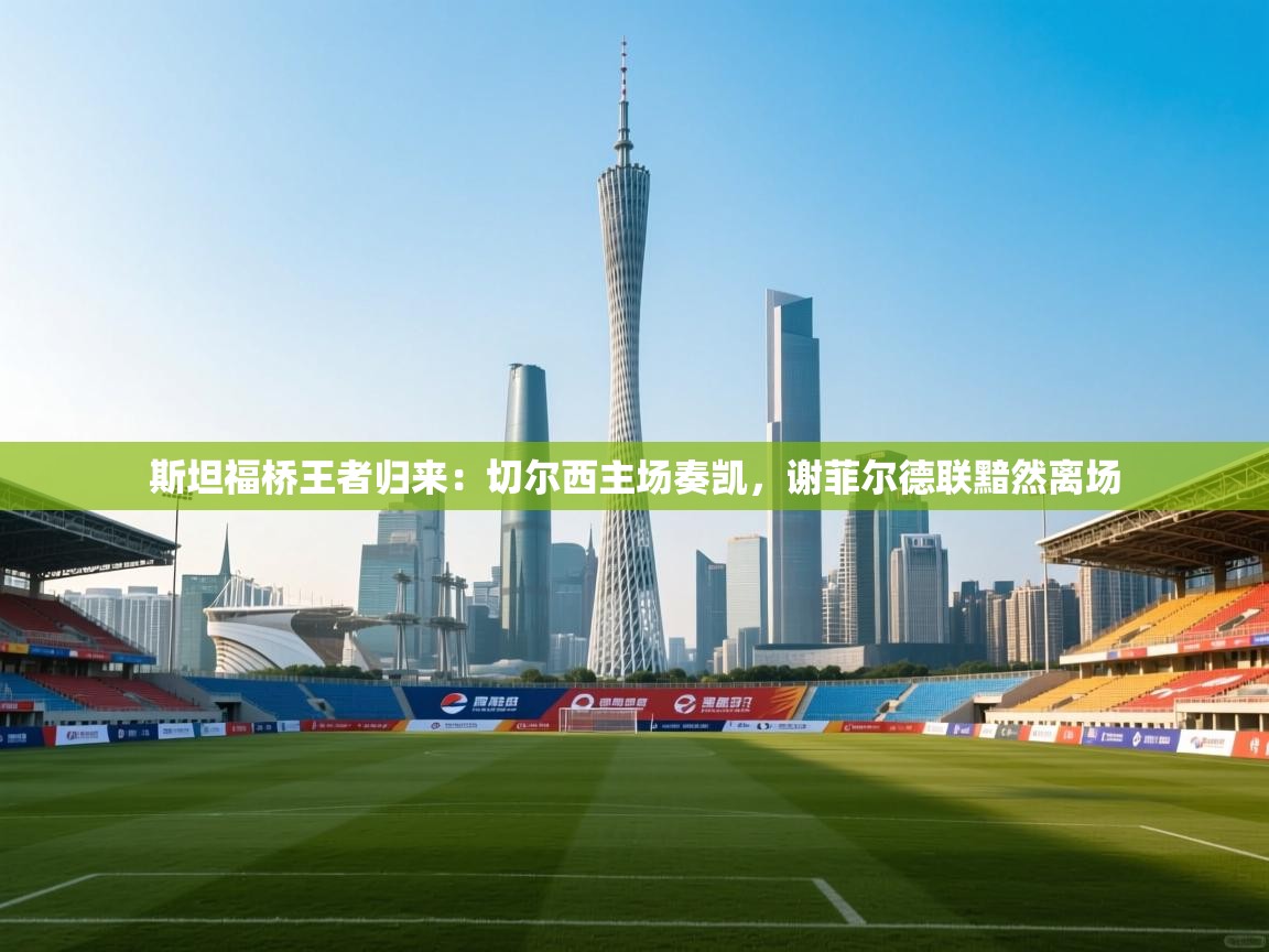 斯坦福桥王者归来:切尔西主场奏凯,谢菲尔德联黯然离场 第2张