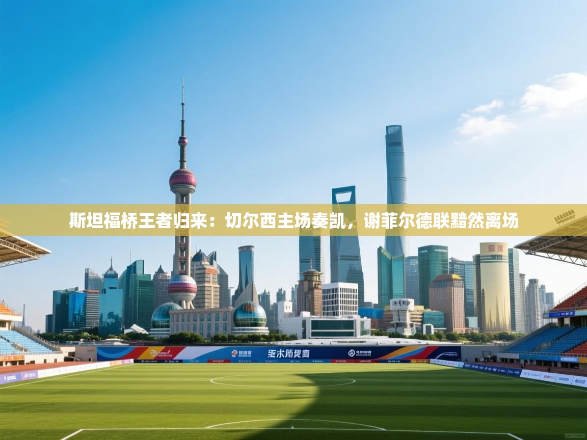 斯坦福桥王者归来:切尔西主场奏凯,谢菲尔德联黯然离场 第1张