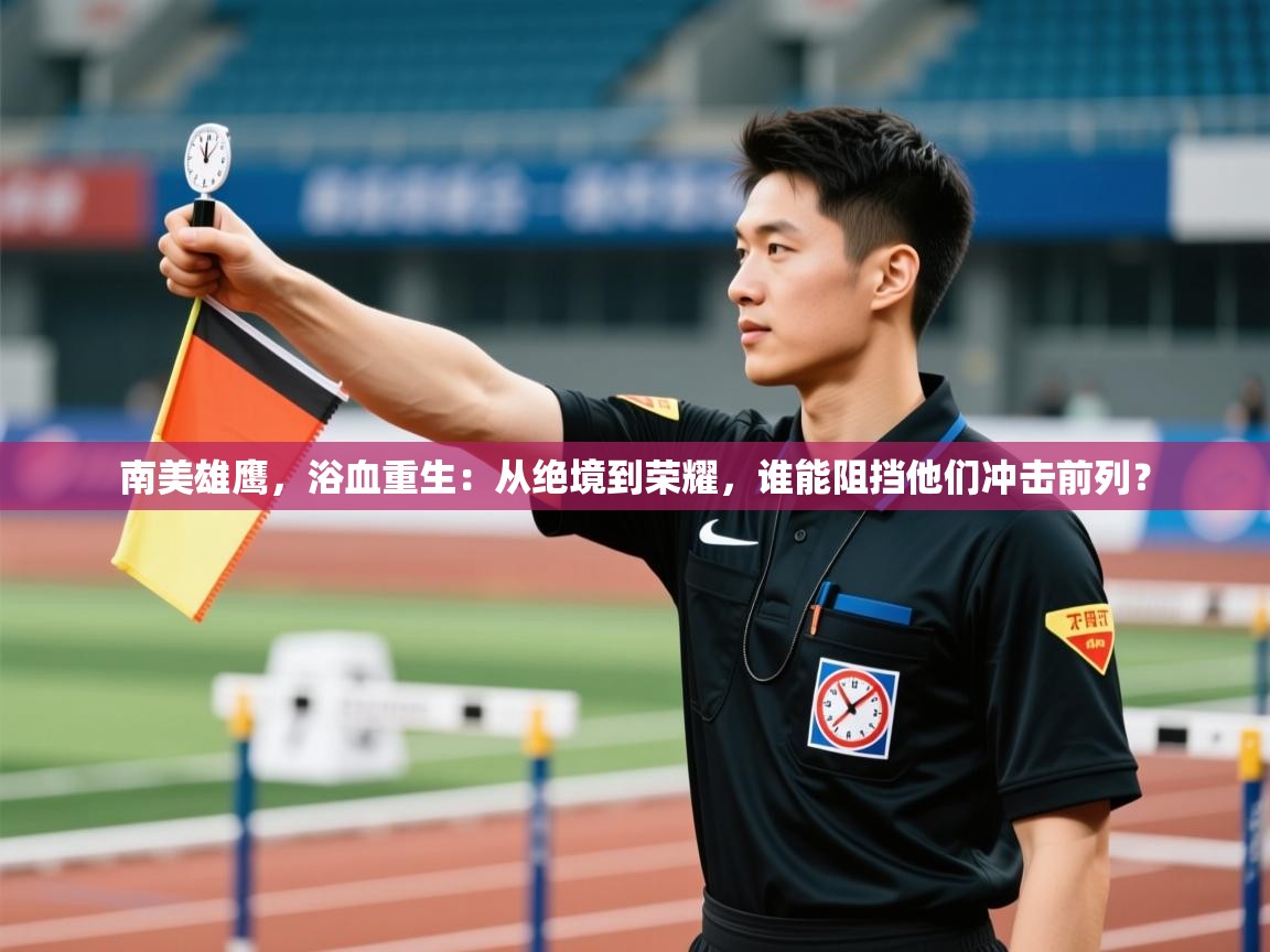 南美雄鹰，浴血重生：从绝境到荣耀，谁能阻挡他们冲击前列？  第1张