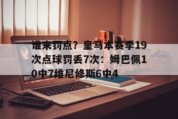 开云体育登录入口-关于谁来罚点？皇马本赛季19次点球罚丢7次：姆巴佩10中7维尼修斯6中4的信息